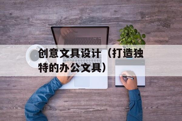 创意文具设计（打造独特的办公文具）-第1张图片-居家生活
