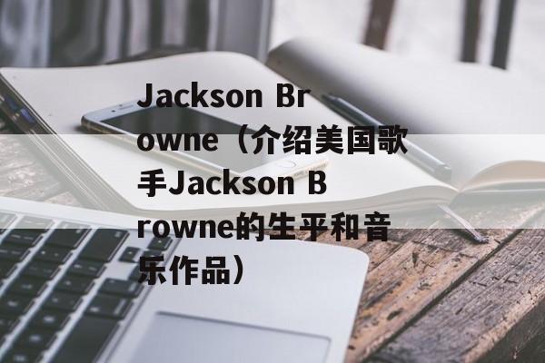 Jackson Browne（介绍美国歌手Jackson Browne的生平和音乐作品）-第1张图片-居家生活