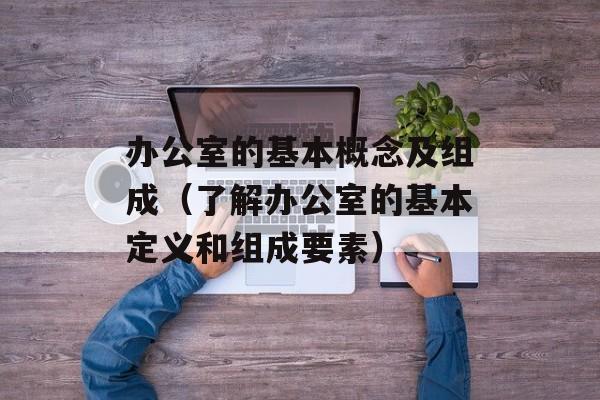 办公室的基本概念及组成（了解办公室的基本定义和组成要素）-第1张图片-居家生活