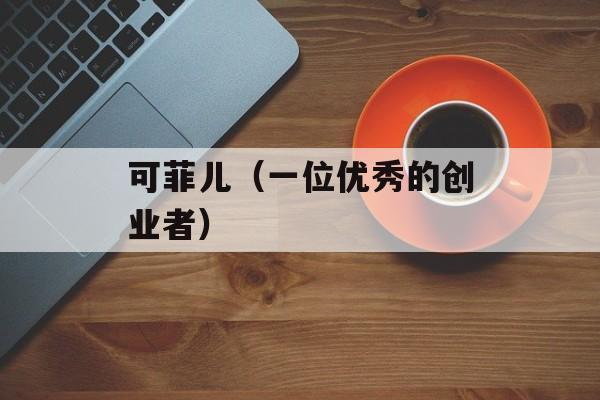 可菲儿（一位优秀的创业者）-第1张图片-居家生活