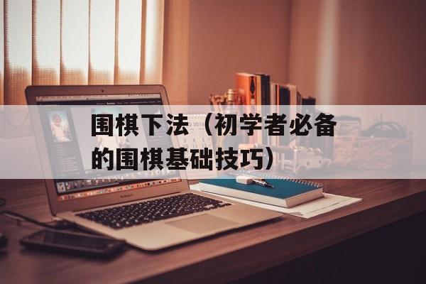 围棋下法（初学者必备的围棋基础技巧）-第1张图片-居家生活