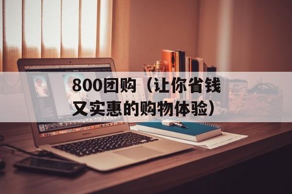 800团购（让你省钱又实惠的购物体验）-第1张图片-居家生活