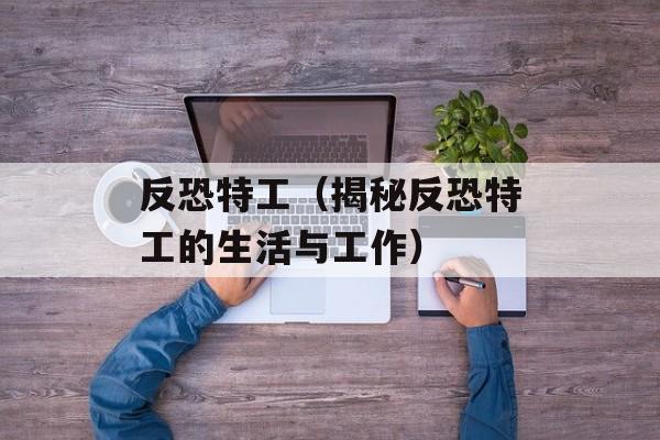 反恐特工（揭秘反恐特工的生活与工作）-第1张图片-居家生活