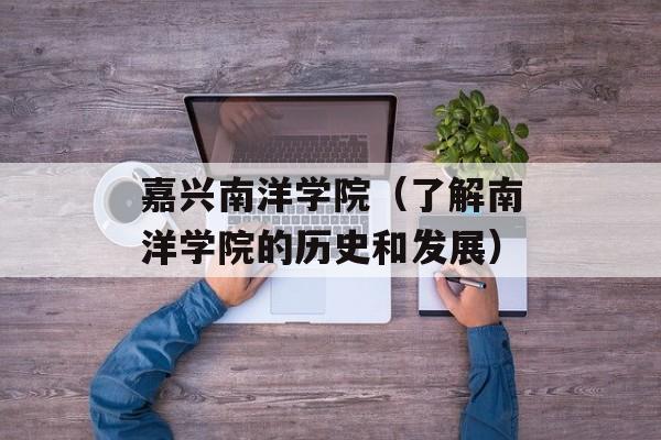 嘉兴南洋学院（了解南洋学院的历史和发展）-第1张图片-居家生活