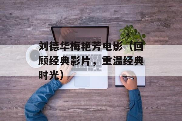 刘德华梅艳芳电影（回顾经典影片，重温经典时光）-第1张图片-居家生活