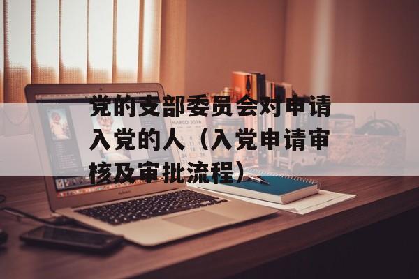 党的支部委员会对申请入党的人（入党申请审核及审批流程）-第1张图片-居家生活