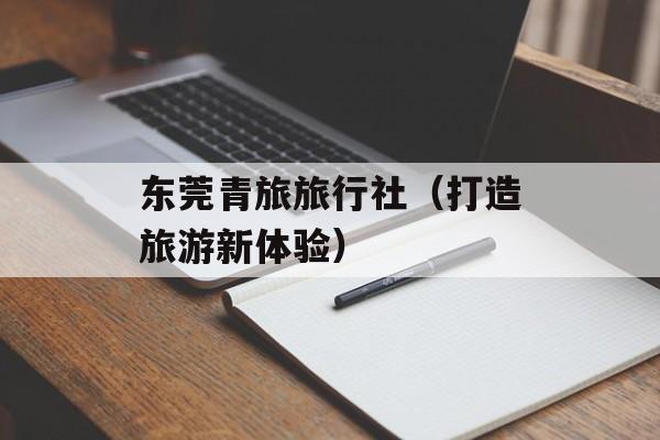 东莞青旅旅行社（打造旅游新体验）-第1张图片-居家生活