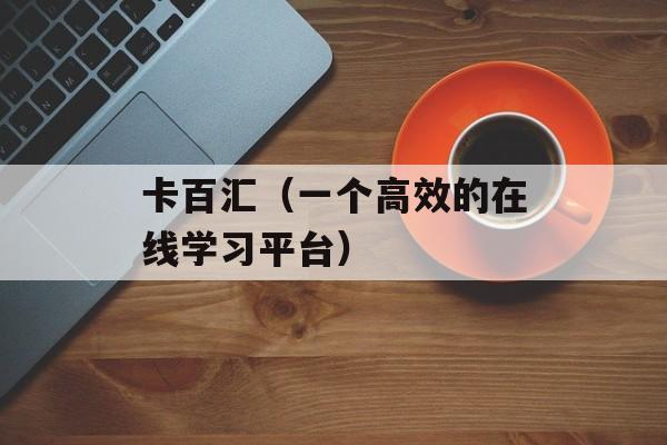 卡百汇（一个高效的在线学习平台）-第1张图片-居家生活