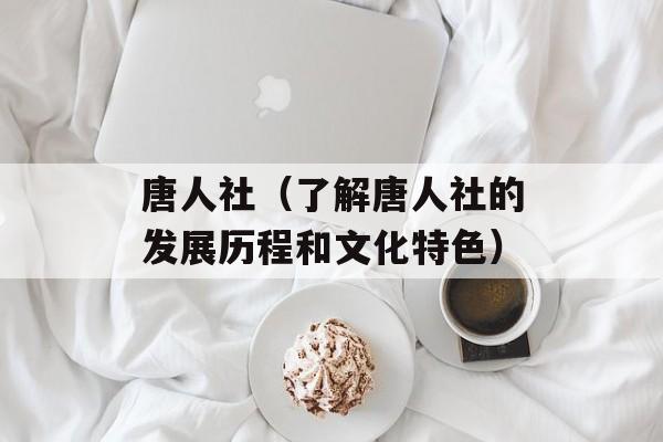 唐人社（了解唐人社的发展历程和文化特色）-第1张图片-居家生活