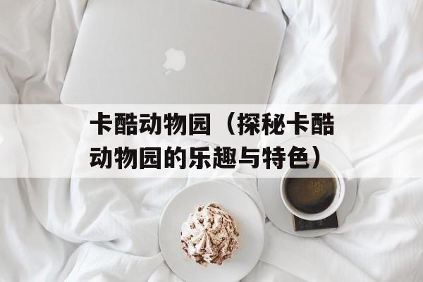 卡酷动物园（探秘卡酷动物园的乐趣与特色）-第1张图片-居家生活