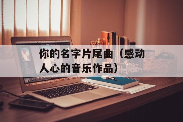 你的名字片尾曲（感动人心的音乐作品）-第1张图片-居家生活