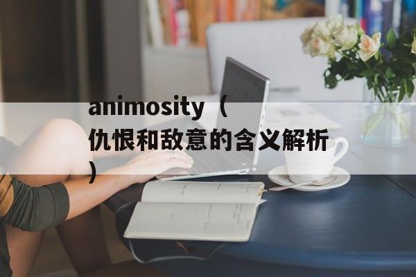 animosity（仇恨和敌意的含义解析）-第1张图片-居家生活
