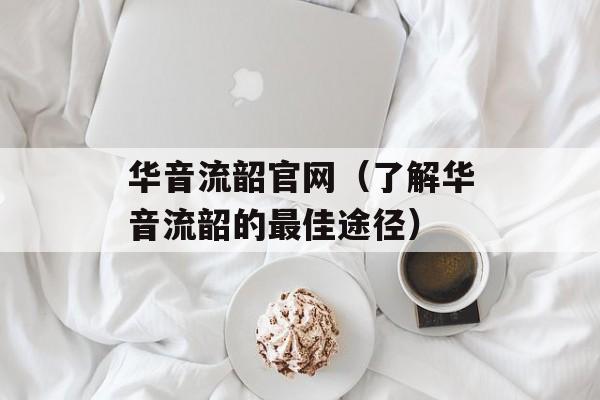 华音流韶官网（了解华音流韶的最佳途径）-第1张图片-居家生活