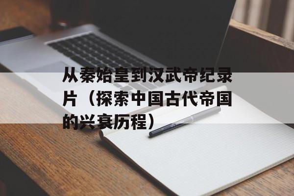 从秦始皇到汉武帝纪录片（探索中国古代帝国的兴衰历程）-第1张图片-居家生活