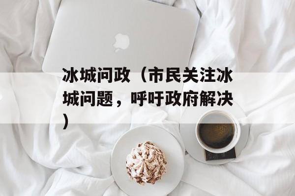 冰城问政（市民关注冰城问题，呼吁政府解决）-第1张图片-居家生活