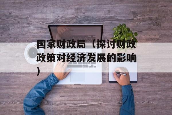 国家财政局（探讨财政政策对经济发展的影响）-第1张图片-居家生活