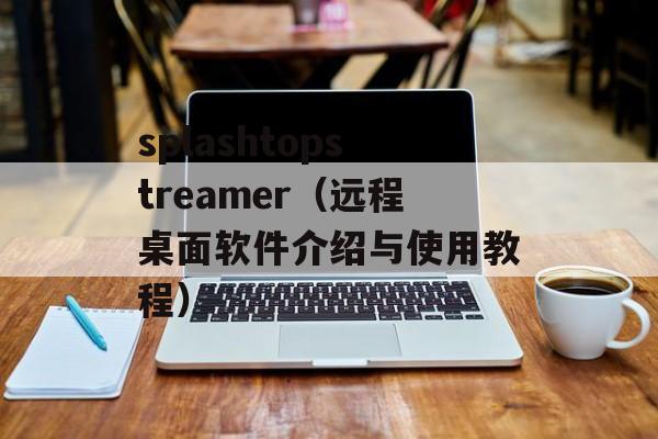 splashtopstreamer（远程桌面软件介绍与使用教程）-第1张图片-居家生活