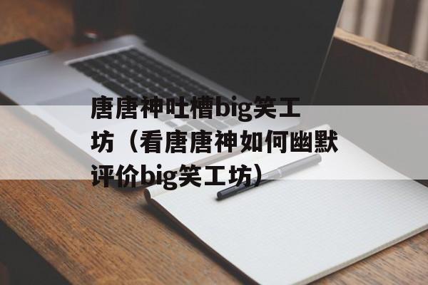 唐唐神吐槽big笑工坊（看唐唐神如何幽默评价big笑工坊）-第1张图片-居家生活