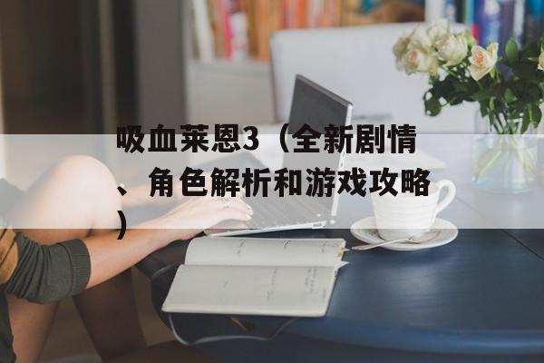 吸血莱恩3（全新剧情、角色解析和游戏攻略）-第1张图片-居家生活