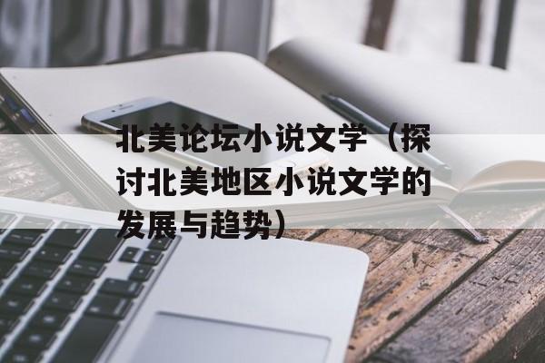 北美论坛小说文学（探讨北美地区小说文学的发展与趋势）-第1张图片-居家生活