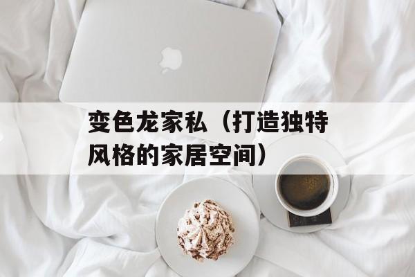 变色龙家私（打造独特风格的家居空间）-第1张图片-居家生活