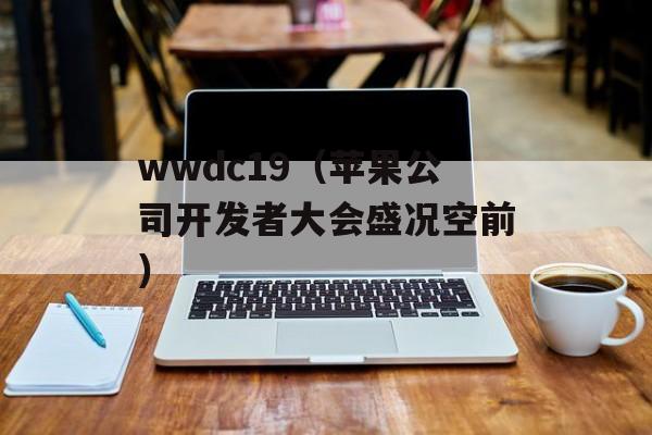 wwdc19（苹果公司开发者大会盛况空前）-第1张图片-居家生活
