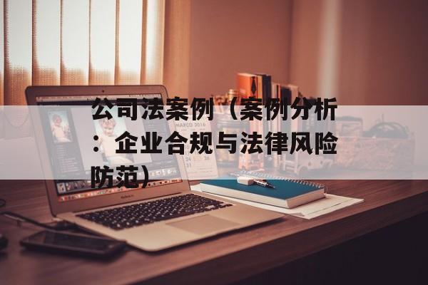 公司法案例（案例分析：企业合规与法律风险防范）-第1张图片-居家生活