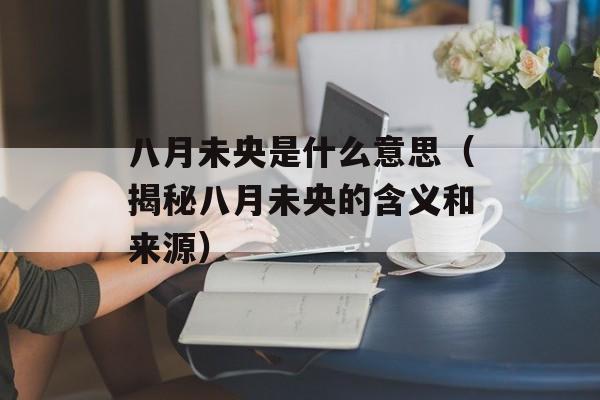 八月未央是什么意思（揭秘八月未央的含义和来源）-第1张图片-居家生活