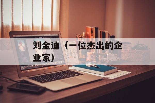 刘金迪（一位杰出的企业家）-第1张图片-居家生活