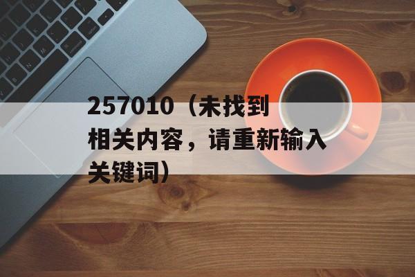257010（未找到相关内容，请重新输入关键词）-第1张图片-居家生活