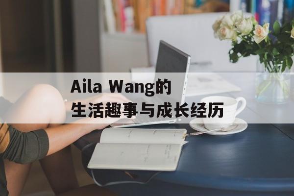 Aila Wang的生活趣事与成长经历-第1张图片-居家生活