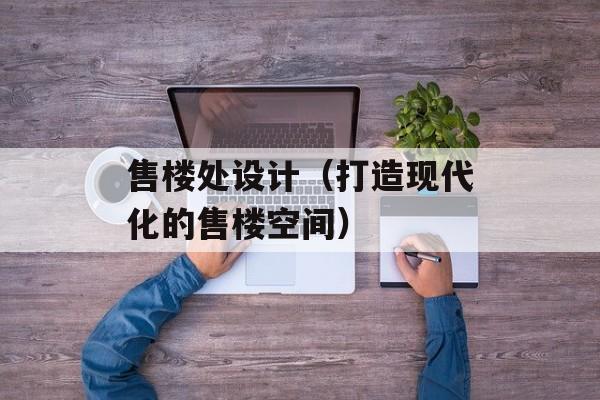售楼处设计（打造现代化的售楼空间）-第1张图片-居家生活