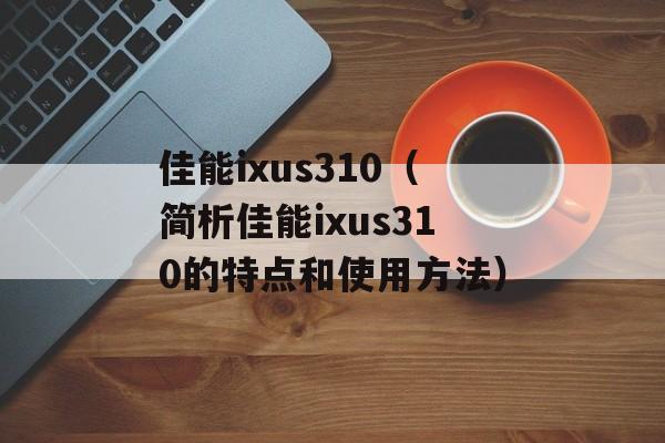 佳能ixus310（简析佳能ixus310的特点和使用方法）-第1张图片-居家生活