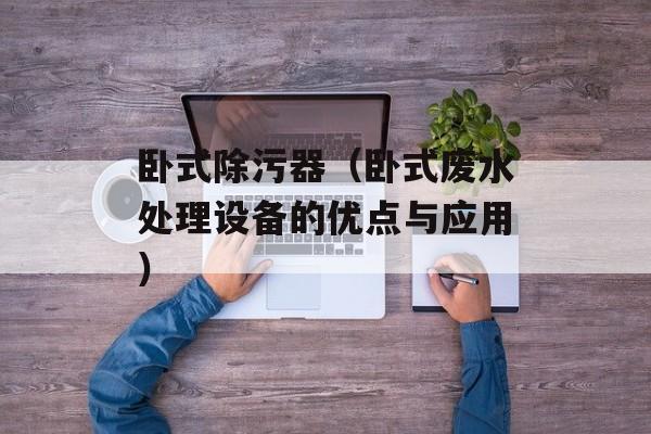 卧式除污器（卧式废水处理设备的优点与应用）-第1张图片-居家生活