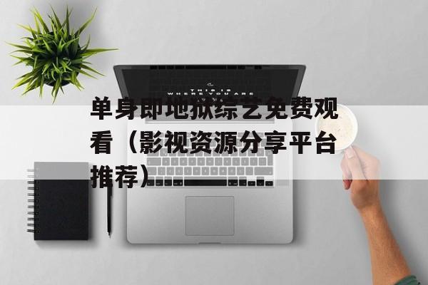 单身即地狱综艺免费观看（影视资源分享平台推荐）-第1张图片-居家生活