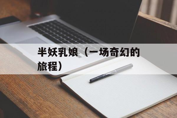 半妖乳娘（一场奇幻的旅程）-第1张图片-居家生活