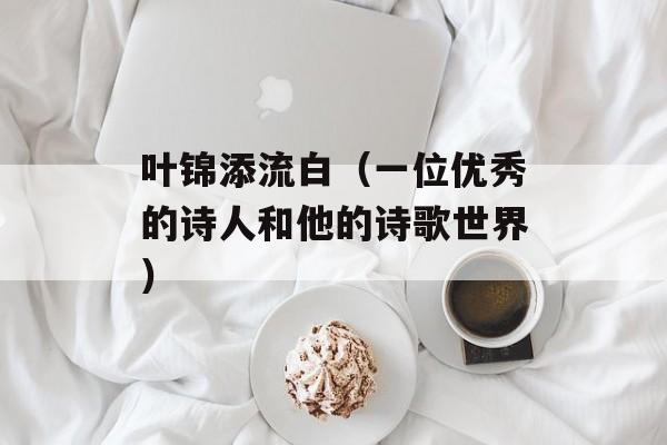 叶锦添流白（一位优秀的诗人和他的诗歌世界）-第1张图片-居家生活