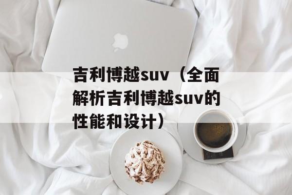 吉利博越suv（全面解析吉利博越suv的性能和设计）-第1张图片-居家生活