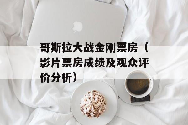 哥斯拉大战金刚票房（影片票房成绩及观众评价分析）-第1张图片-居家生活