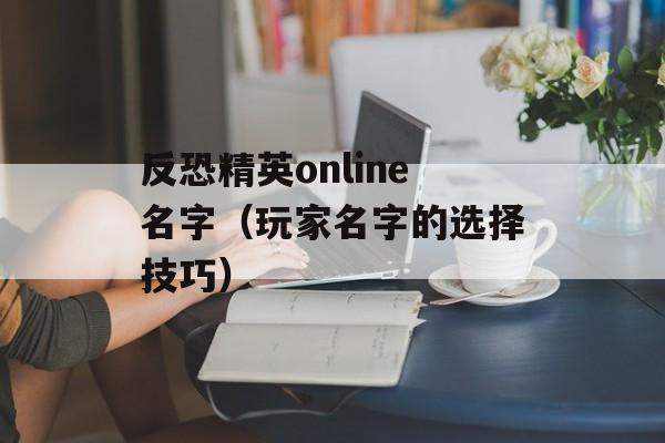 反恐精英online名字（玩家名字的选择技巧）-第1张图片-居家生活