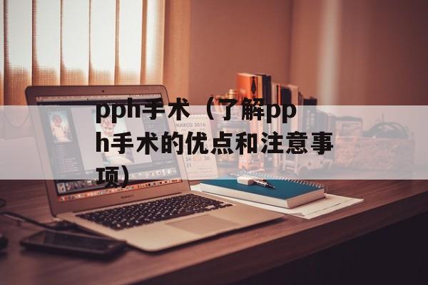 pph手术（了解pph手术的优点和注意事项）-第1张图片-居家生活