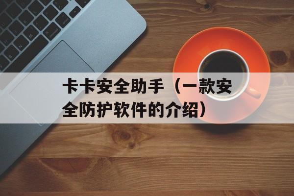 卡卡安全助手（一款安全防护软件的介绍）-第1张图片-居家生活