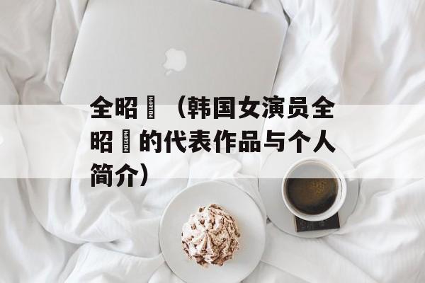 全昭旻（韩国女演员全昭旻的代表作品与个人简介）-第1张图片-居家生活