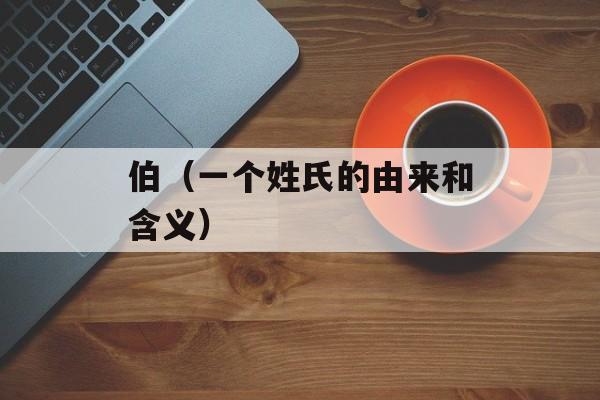 伯（一个姓氏的由来和含义）-第1张图片-居家生活
