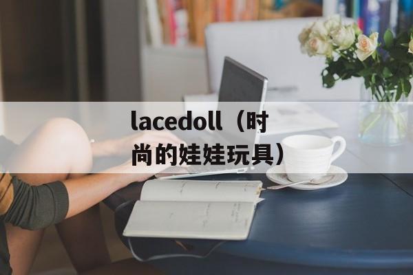 lacedoll（时尚的娃娃玩具）-第1张图片-居家生活