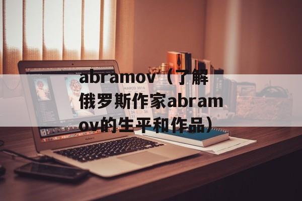 abramov（了解俄罗斯作家abramov的生平和作品）-第1张图片-居家生活