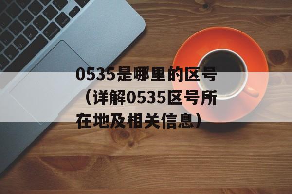 0535是哪里的区号（详解0535区号所在地及相关信息）-第1张图片-居家生活