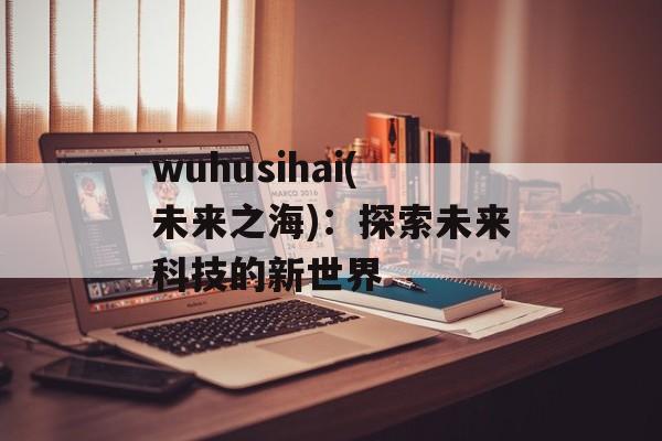 wuhusihai(未来之海)：探索未来科技的新世界-第1张图片-居家生活