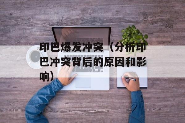 印巴爆发冲突（分析印巴冲突背后的原因和影响）-第1张图片-居家生活