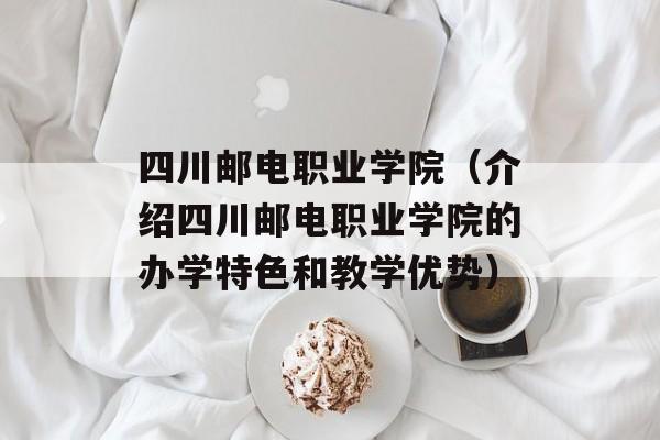 四川邮电职业学院（介绍四川邮电职业学院的办学特色和教学优势）-第1张图片-居家生活